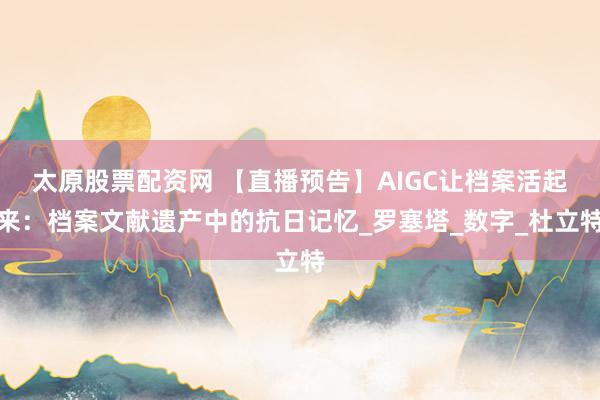 太原股票配资网 【直播预告】AIGC让档案活起来：档案文献遗产中的抗日记忆_罗塞塔_数字_杜立特