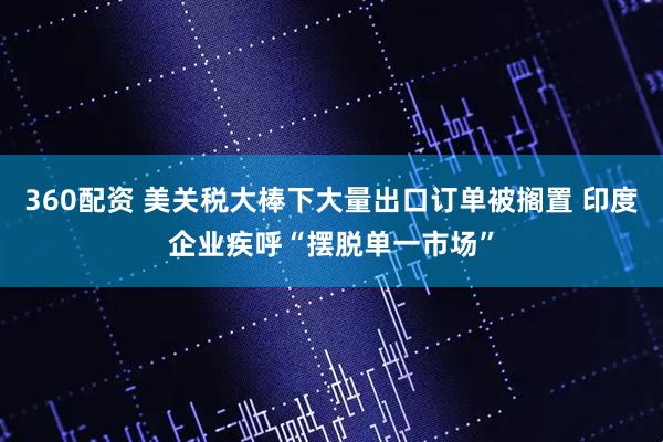 360配资 美关税大棒下大量出口订单被搁置 印度企业疾呼“摆脱单一市场”