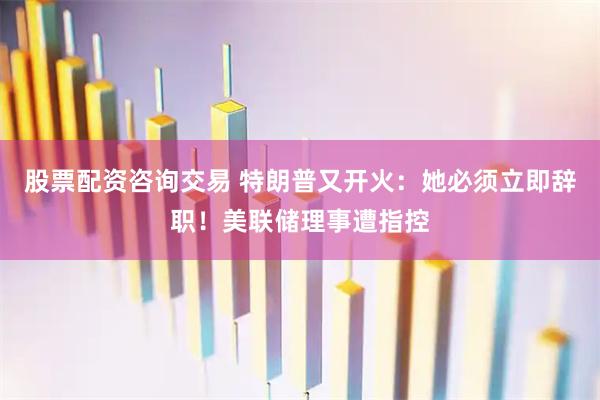 股票配资咨询交易 特朗普又开火：她必须立即辞职！美联储理事遭指控