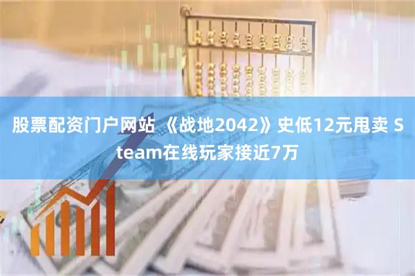 股票配资门户网站 《战地2042》史低12元甩卖 Steam在线玩家接近7万