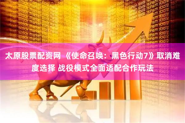 太原股票配资网 《使命召唤：黑色行动7》取消难度选择 战役模式全面适配合作玩法