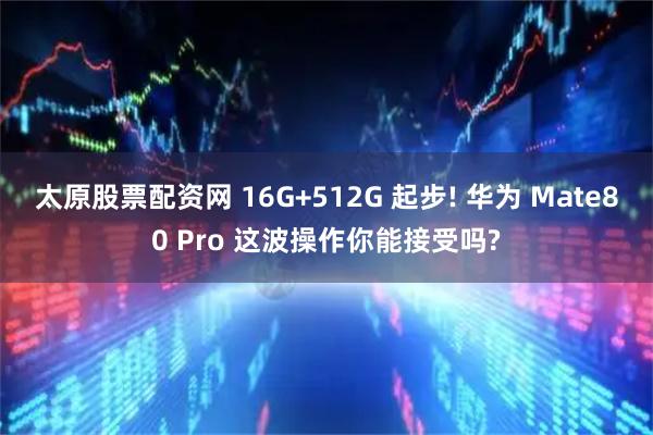 太原股票配资网 16G+512G 起步! 华为 Mate80 Pro 这波操作你能接受吗?