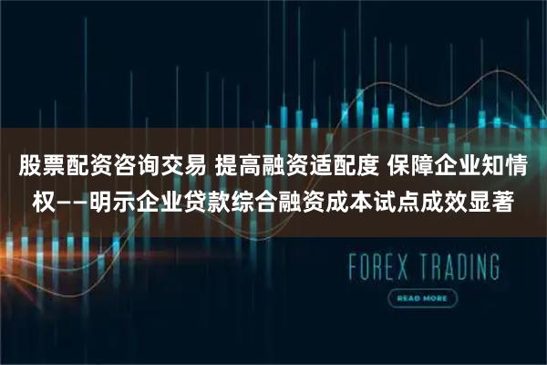 股票配资咨询交易 提高融资适配度 保障企业知情权——明示企业贷款综合融资成本试点成效显著
