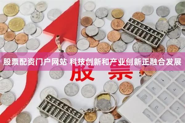 股票配资门户网站 科技创新和产业创新正融合发展