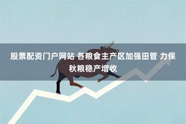 股票配资门户网站 各粮食主产区加强田管&#32;力保秋粮稳产增收
