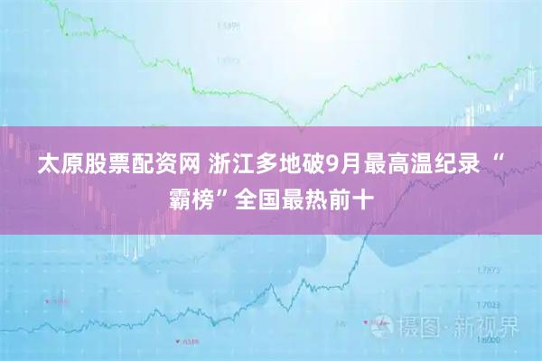 太原股票配资网 浙江多地破9月最高温纪录&#32;“霸榜”全国最热前十