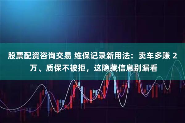股票配资咨询交易 维保记录新用法：卖车多赚 2 万、质保不被拒，这隐藏信息别漏看
