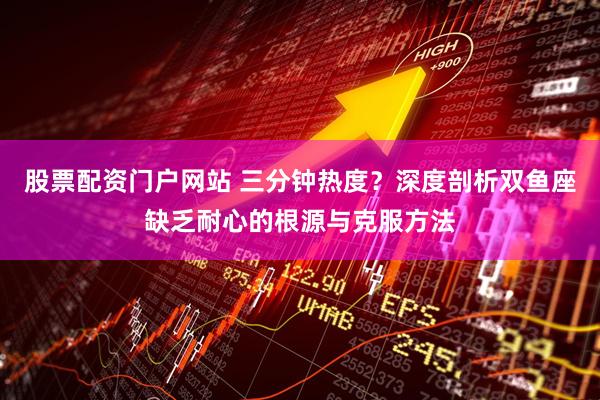 股票配资门户网站 三分钟热度？深度剖析双鱼座缺乏耐心的根源与克服方法