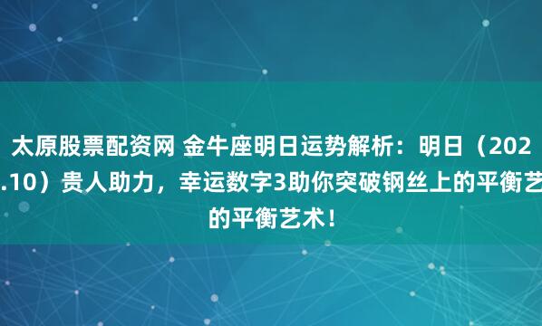 太原股票配资网 金牛座明日运势解析：明日（2025.9.10）贵人助力，幸运数字3助你突破钢丝上的平衡艺术！