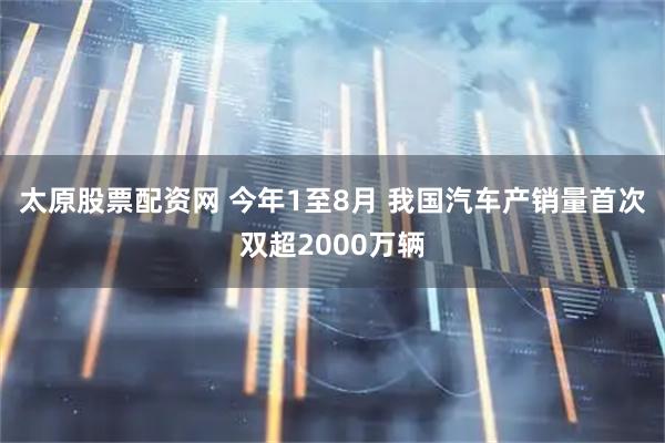 太原股票配资网 今年1至8月 我国汽车产销量首次双超2000万辆