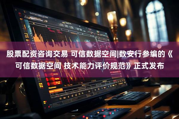 股票配资咨询交易 可信数据空间|数安行参编的《可信数据空间 技术能力评价规范》正式发布