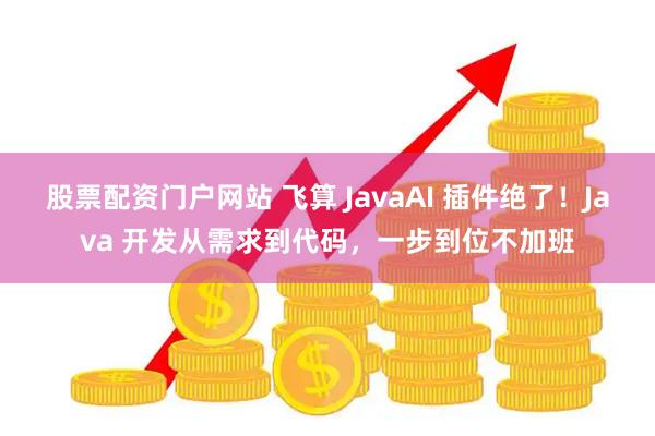 股票配资门户网站 飞算 JavaAI 插件绝了！Java 开发从需求到代码，一步到位不加班