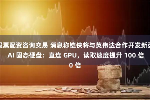 股票配资咨询交易 消息称铠侠将与英伟达合作开发新型 AI 固态硬盘：直连 GPU，读取速度提升 100 倍