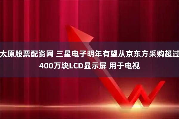 太原股票配资网 三星电子明年有望从京东方采购超过400万块LCD显示屏 用于电视