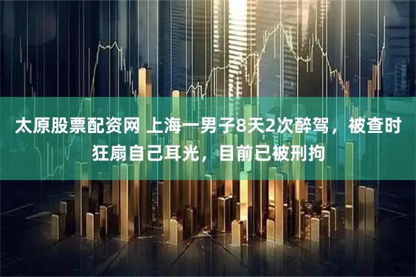 太原股票配资网 上海一男子8天2次醉驾，被查时狂扇自己耳光，目前已被刑拘