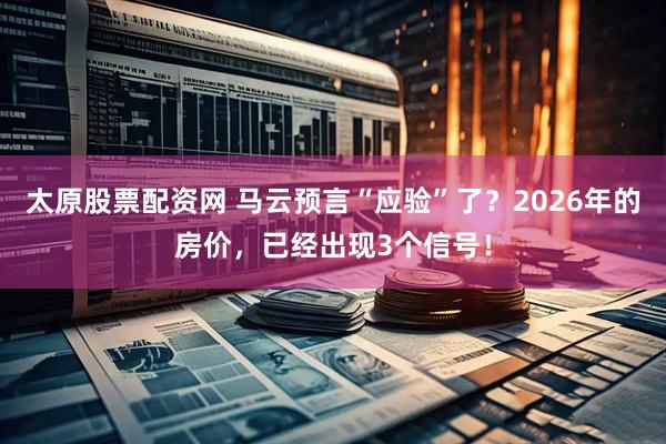 太原股票配资网 马云预言“应验”了？2026年的房价，已经出现3个信号！
