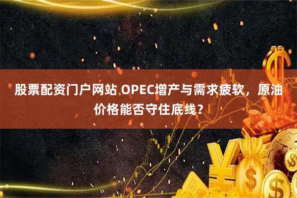 股票配资门户网站 OPEC增产与需求疲软，原油价格能否守住底线？