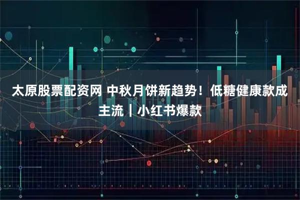 太原股票配资网 中秋月饼新趋势！低糖健康款成主流｜小红书爆款