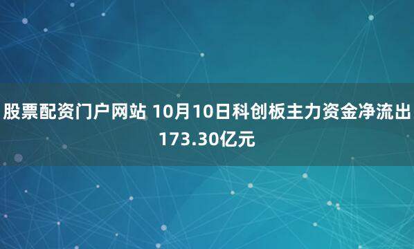 股票配资门户网站 10月10日科创板主力资金净流出173.30亿元