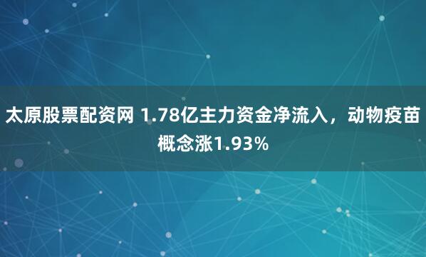 太原股票配资网 1.78亿主力资金净流入，动物疫苗概念涨1.93%