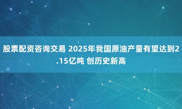 股票配资咨询交易 2025年我国原油产量有望达到2.15亿吨 创历史新高