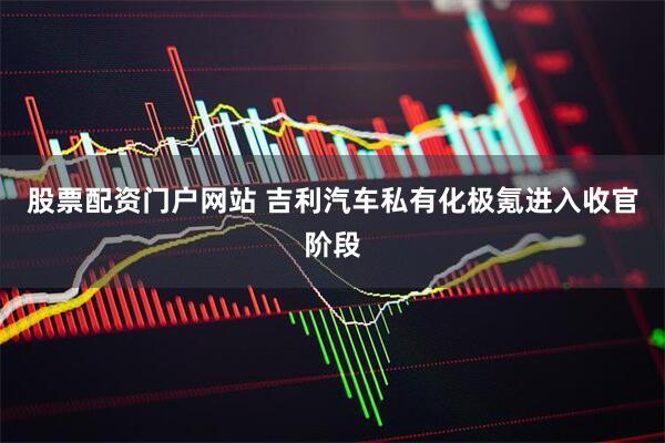 股票配资门户网站 吉利汽车私有化极氪进入收官阶段