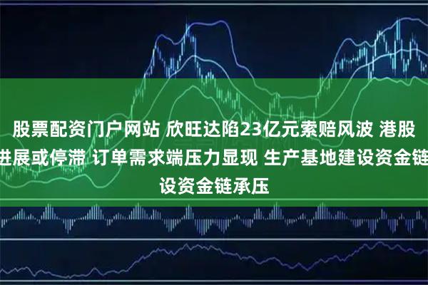 股票配资门户网站 欣旺达陷23亿元索赔风波 港股IPO进展或停滞 订单需求端压力显现 生产基地建设资金链承压