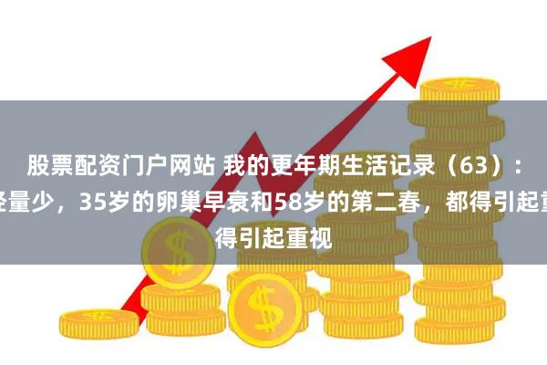 股票配资门户网站 我的更年期生活记录（63）：月经量少，35岁的卵巢早衰和58岁的第二春，都得引起重视