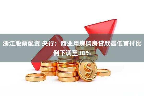 浙江股票配资 央行：商业用房购房贷款最低首付比例下调至30%