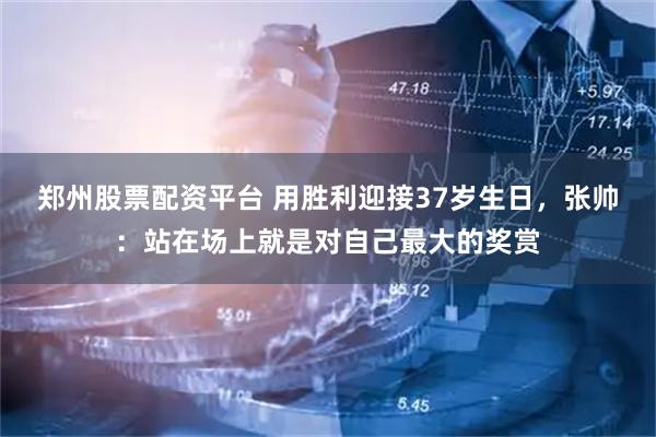 郑州股票配资平台 用胜利迎接37岁生日，张帅：站在场上就是对自己最大的奖赏