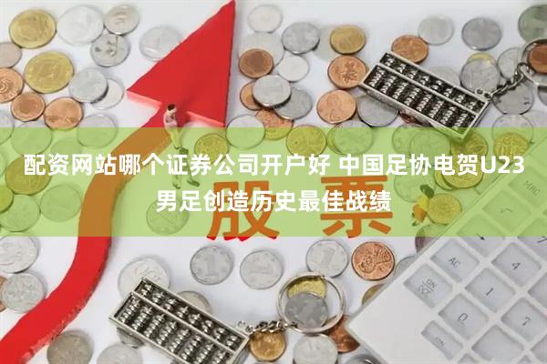 配资网站哪个证券公司开户好 中国足协电贺U23男足创造历史最佳战绩