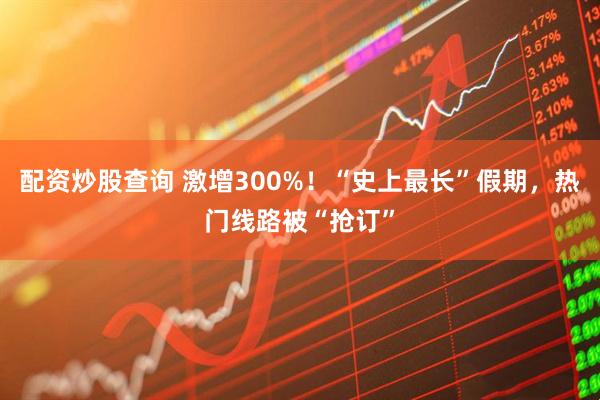 配资炒股查询 激增300%！“史上最长”假期，热门线路被“抢订”
