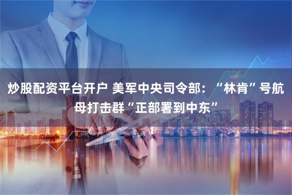 炒股配资平台开户 美军中央司令部：“林肯”号航母打击群“正部署到中东”