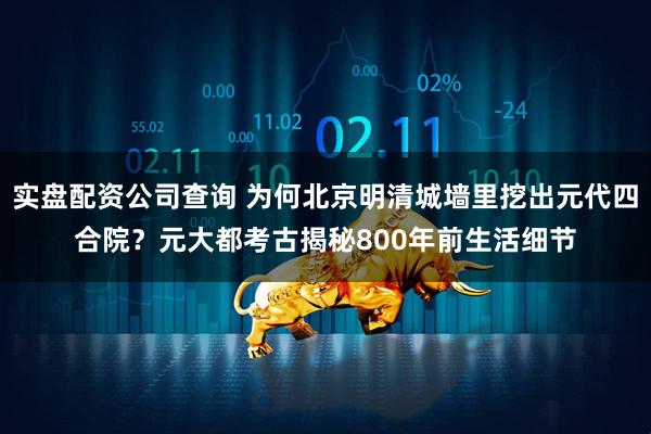 实盘配资公司查询 为何北京明清城墙里挖出元代四合院？元大都考古揭秘800年前生活细节