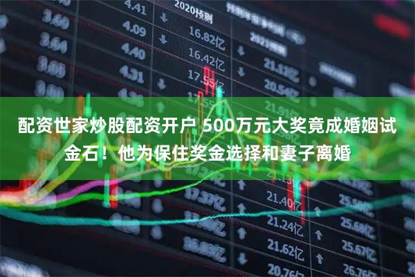 配资世家炒股配资开户 500万元大奖竟成婚姻试金石！他为保住奖金选择和妻子离婚