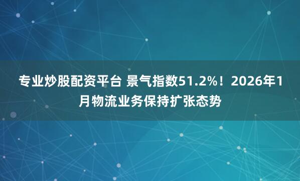 专业炒股配资平台 景气指数51.2%！2026年1月物流业务保持扩张态势