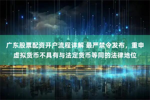 广东股票配资开户流程详解 最严禁令发布，重申虚拟货币不具有与法定货币等同的法律地位