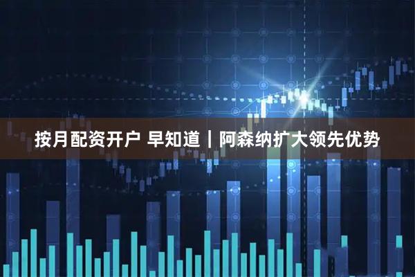 按月配资开户 早知道｜阿森纳扩大领先优势