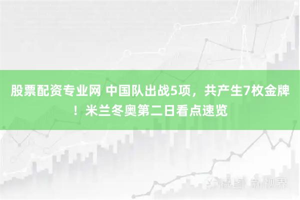 股票配资专业网 中国队出战5项，共产生7枚金牌！米兰冬奥第二日看点速览