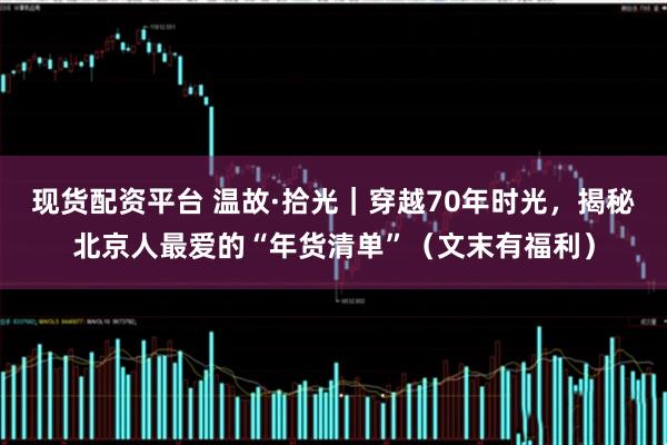 现货配资平台 温故·拾光｜穿越70年时光，揭秘北京人最爱的“年货清单”（文末有福利）