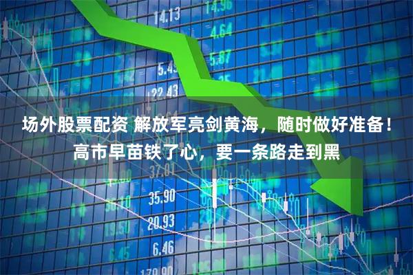 场外股票配资 解放军亮剑黄海，随时做好准备！高市早苗铁了心，要一条路走到黑