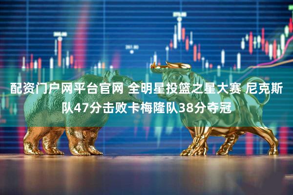 配资门户网平台官网 全明星投篮之星大赛 尼克斯队47分击败卡梅隆队38分夺冠