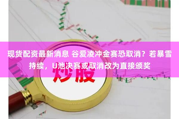现货配资最新消息 谷爱凌冲金赛恐取消？若暴雪持续，U池决赛或取消改为直接颁奖