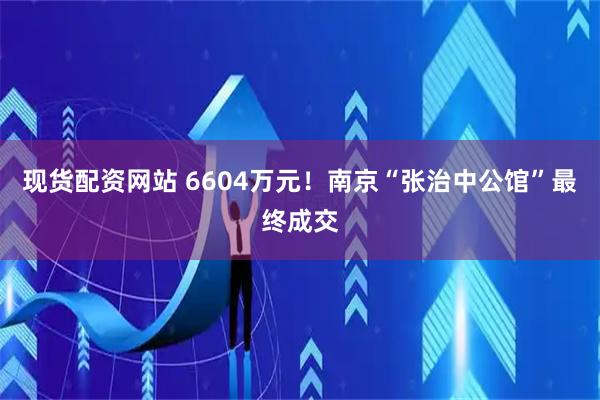 现货配资网站 6604万元！南京“张治中公馆”最终成交