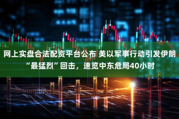 网上实盘合法配资平台公布 美以军事行动引发伊朗“最猛烈”回击，速览中东危局40小时