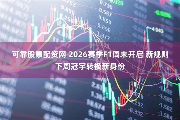 可靠股票配资网 2026赛季F1周末开启 新规则下周冠宇转换新身份