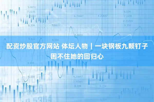 配资炒股官方网站 体坛人物｜一块钢板九颗钉子困不住她的回归心