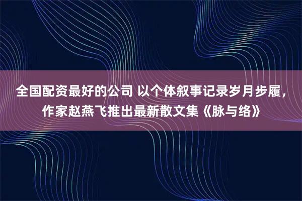 全国配资最好的公司 以个体叙事记录岁月步履，作家赵燕飞推出最新散文集《脉与络》