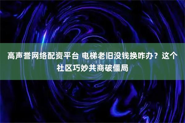 高声誉网络配资平台 电梯老旧没钱换咋办？这个社区巧妙共商破僵局
