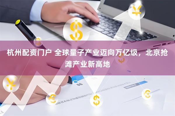 杭州配资门户 全球量子产业迈向万亿级，北京抢滩产业新高地